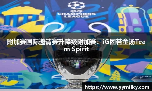 附加赛国际邀请赛升降级附加赛：iG固若金汤Team Spirit