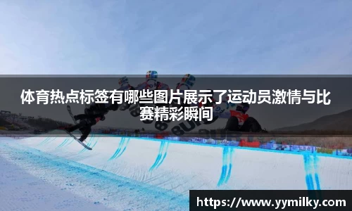 体育热点标签有哪些图片展示了运动员激情与比赛精彩瞬间