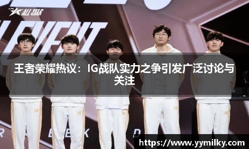 王者荣耀热议：IG战队实力之争引发广泛讨论与关注